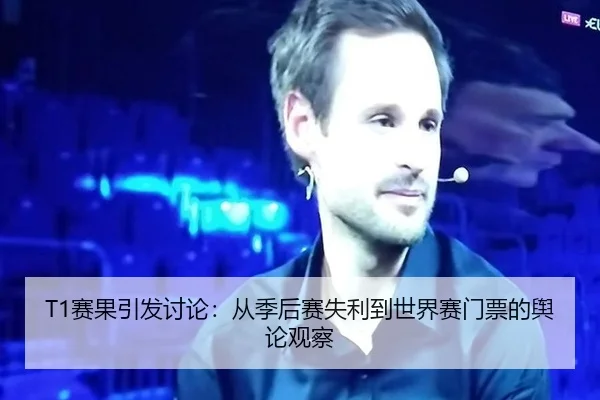 T1赛果引发讨论：从季后赛失利到世界赛门票的舆论观察