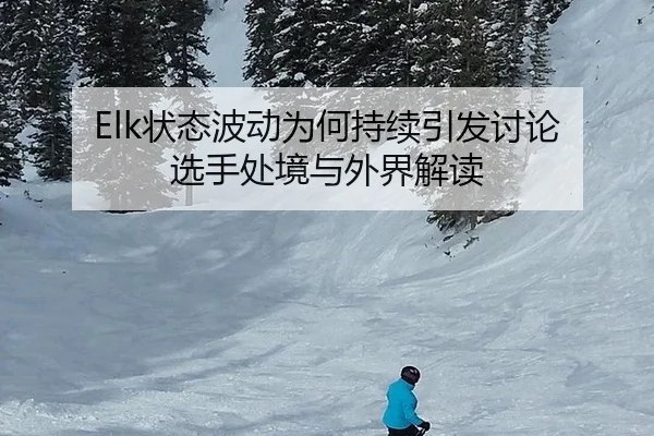 Elk状态波动为何持续引发讨论 选手处境与外界解读